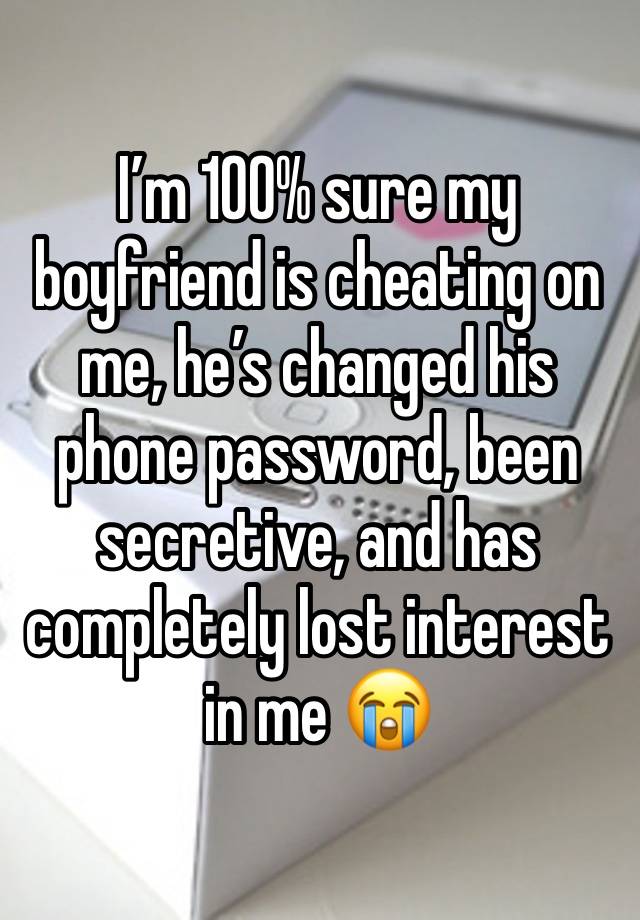 I’m 100% sure my boyfriend is cheating on me, he’s changed his phone password, been secretive, and has completely lost interest in me 😭