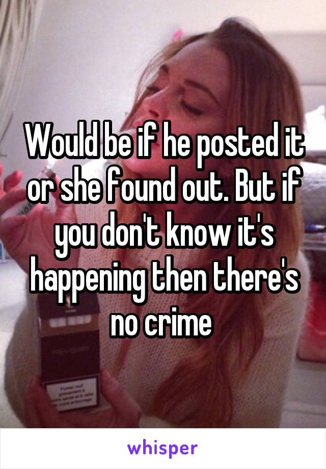 Would be if he posted it or she found out. But if you don't know it's happening then there's no crime 