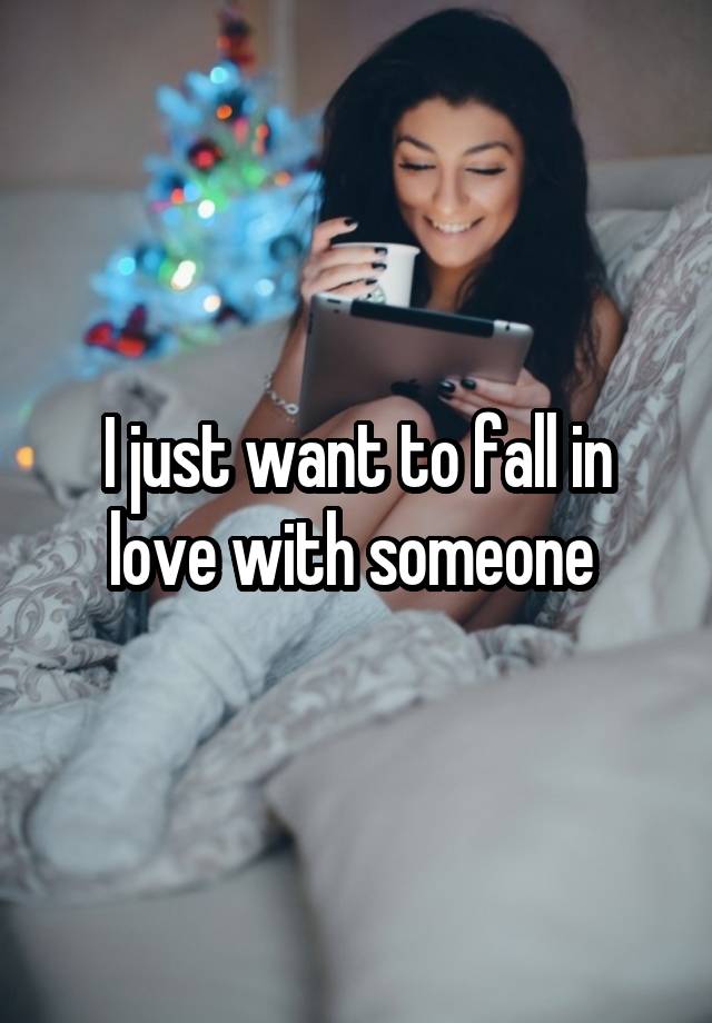 I just want to fall in love with someone 