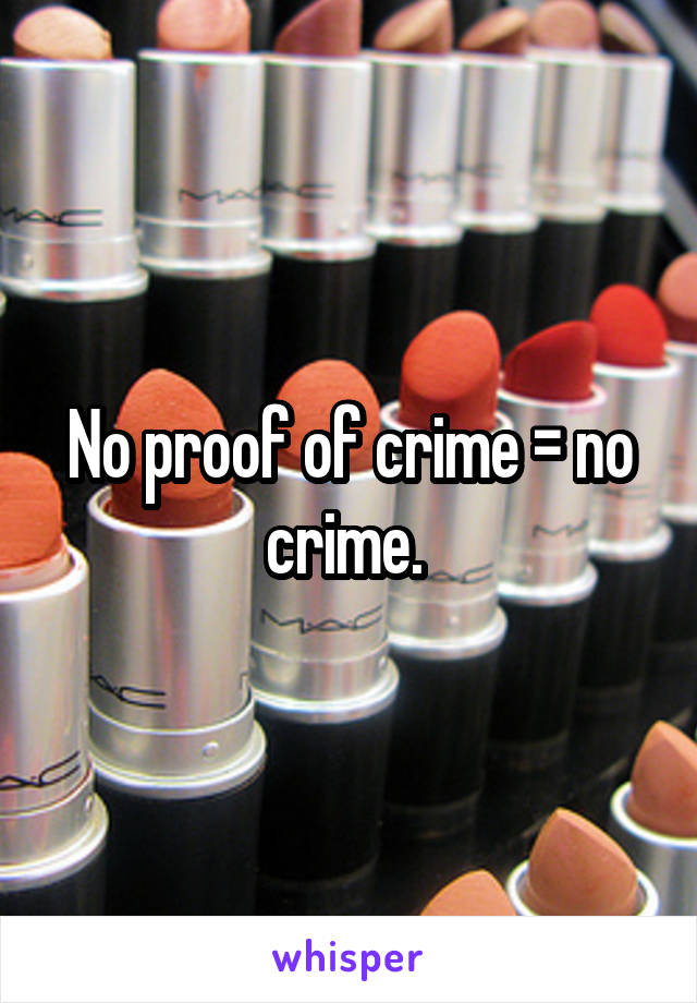 No proof of crime = no crime. 