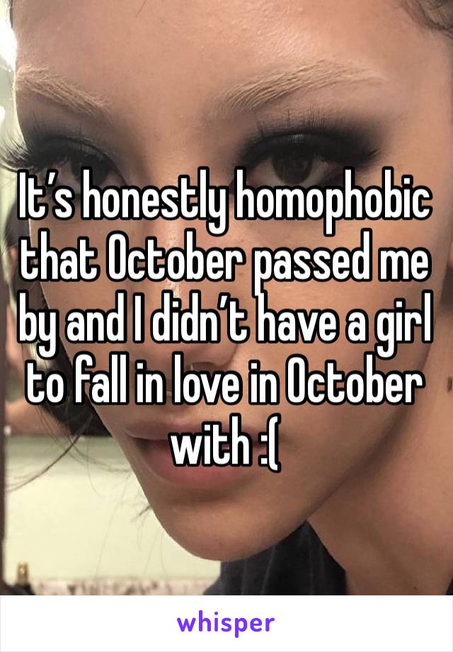 It’s honestly homophobic that October passed me by and I didn’t have a girl  to fall in love in October with :( 