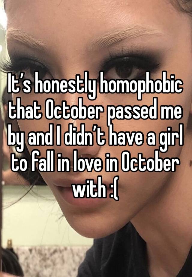 It’s honestly homophobic that October passed me by and I didn’t have a girl  to fall in love in October with :( 