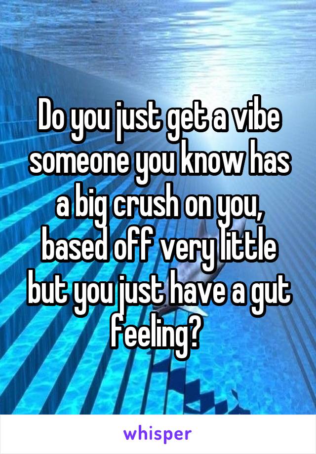 Do you just get a vibe someone you know has a big crush on you, based off very little but you just have a gut feeling? 