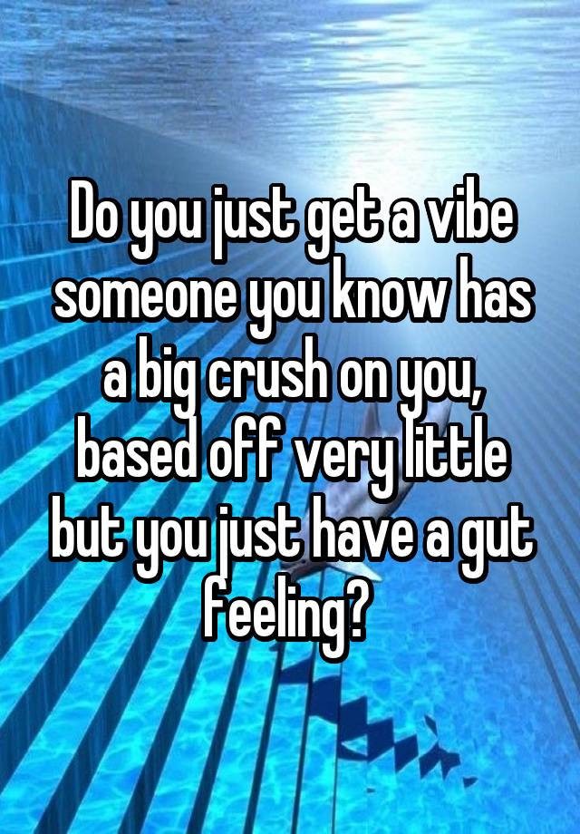 Do you just get a vibe someone you know has a big crush on you, based off very little but you just have a gut feeling? 