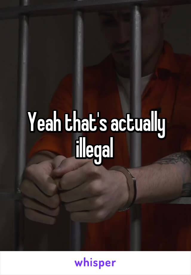 Yeah that's actually illegal 