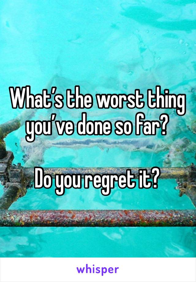 What’s the worst thing you’ve done so far?

Do you regret it?