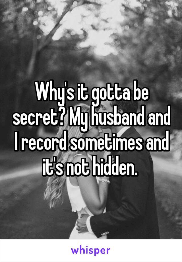 Why's it gotta be secret? My husband and I record sometimes and it's not hidden. 