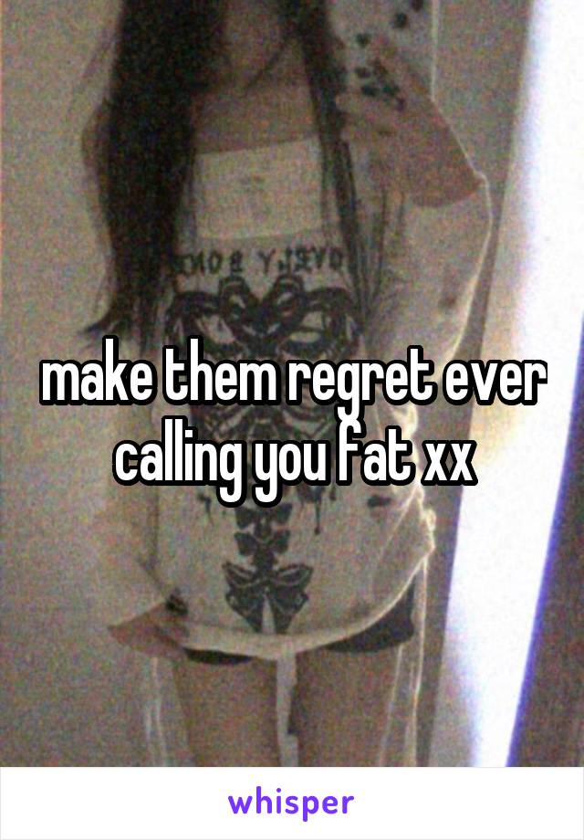 make them regret ever calling you fat xx