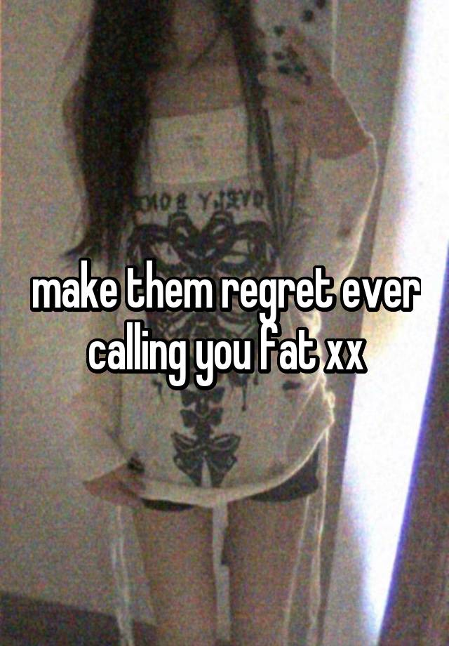 make them regret ever calling you fat xx