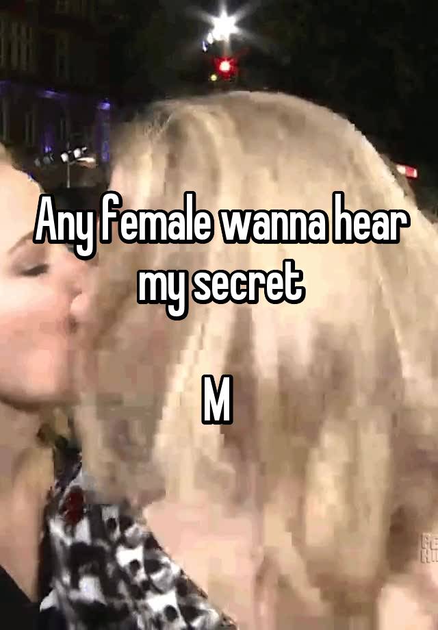 Any female wanna hear my secret

M 