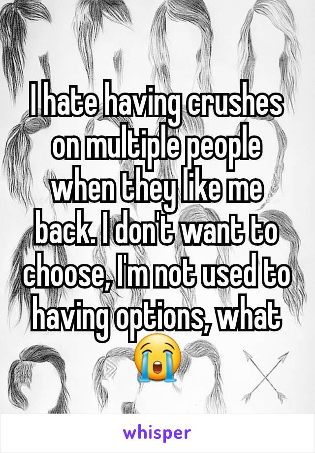 I hate having crushes on multiple people when they like me back. I don't want to choose, I'm not used to having options, what 😭