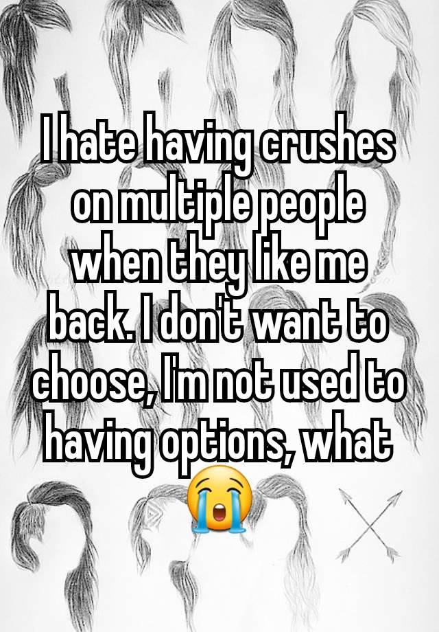 I hate having crushes on multiple people when they like me back. I don't want to choose, I'm not used to having options, what 😭