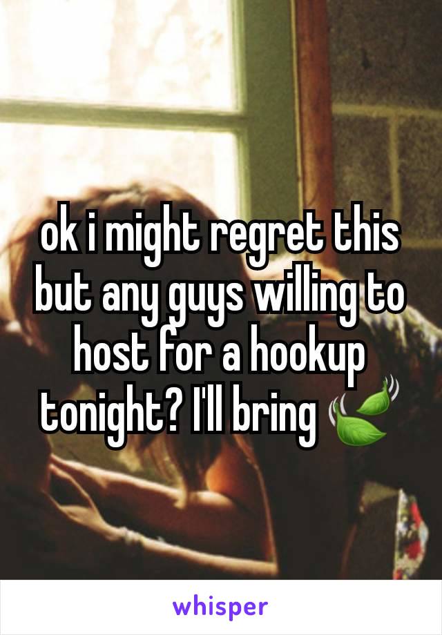 ok i might regret this but any guys willing to host for a hookup tonight? I'll bring 🍃