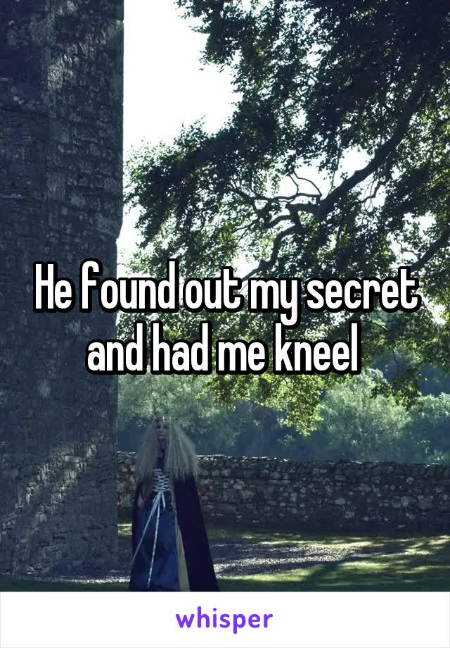 He found out my secret and had me kneel 