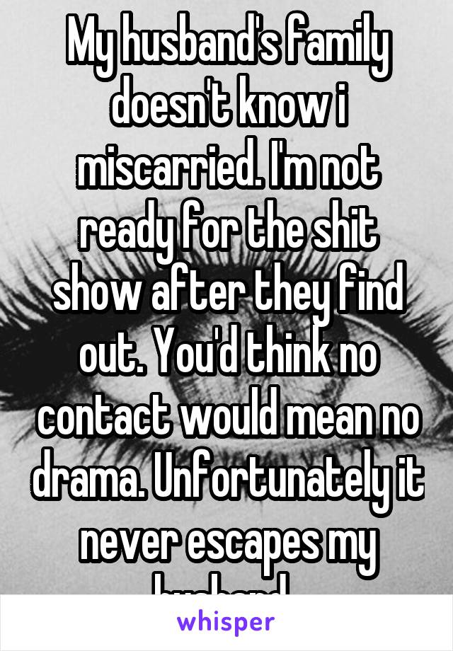 My husband's family doesn't know i miscarried. I'm not ready for the shit show after they find out. You'd think no contact would mean no drama. Unfortunately it never escapes my husband. 