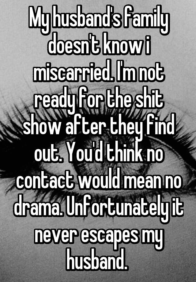 My husband's family doesn't know i miscarried. I'm not ready for the shit show after they find out. You'd think no contact would mean no drama. Unfortunately it never escapes my husband. 