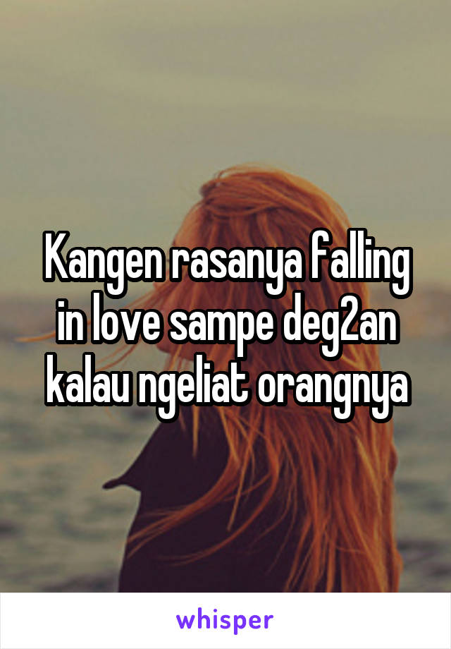 Kangen rasanya falling in love sampe deg2an kalau ngeliat orangnya