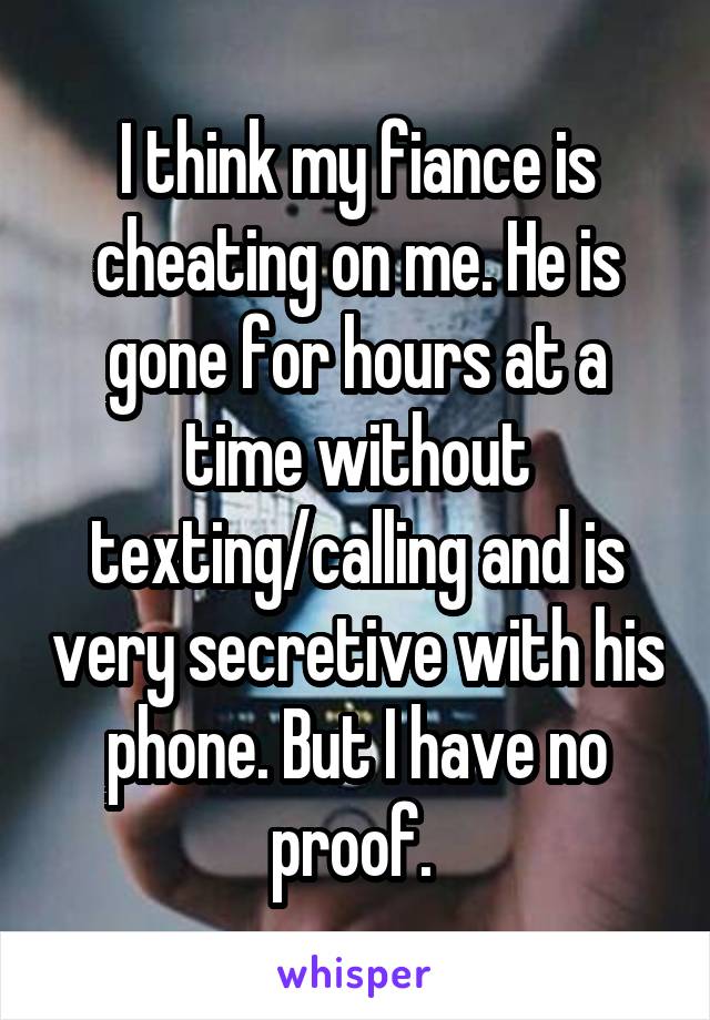 I think my fiance is cheating on me. He is gone for hours at a time without texting/calling and is very secretive with his phone. But I have no proof. 