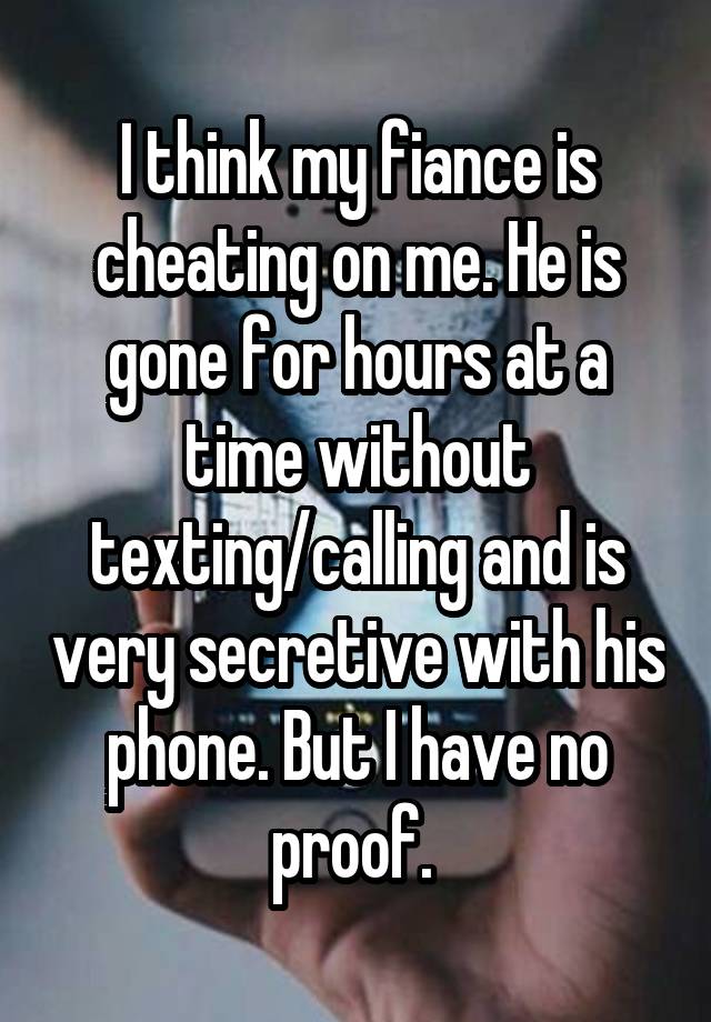 I think my fiance is cheating on me. He is gone for hours at a time without texting/calling and is very secretive with his phone. But I have no proof. 