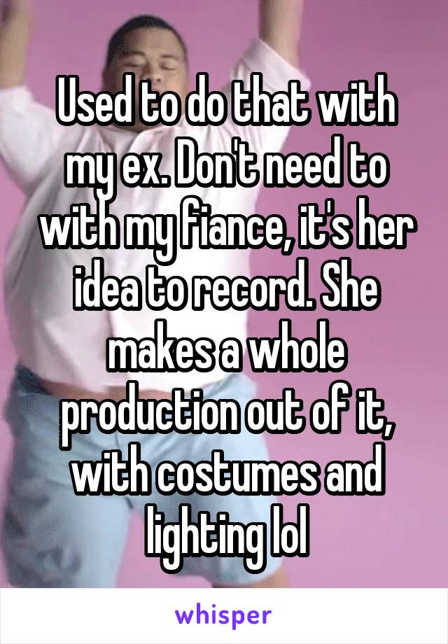 Used to do that with my ex. Don't need to with my fiance, it's her idea to record. She makes a whole production out of it, with costumes and lighting lol