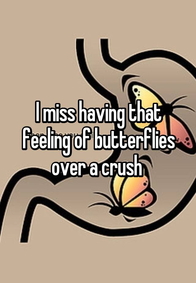 I miss having that feeling of butterflies over a crush 