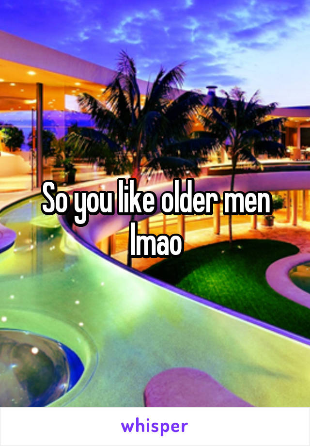 So you like older men lmao