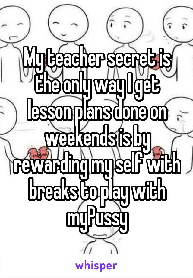 My teacher secret is the only way I get lesson plans done on weekends is by rewarding my self with breaks to play with myPussy