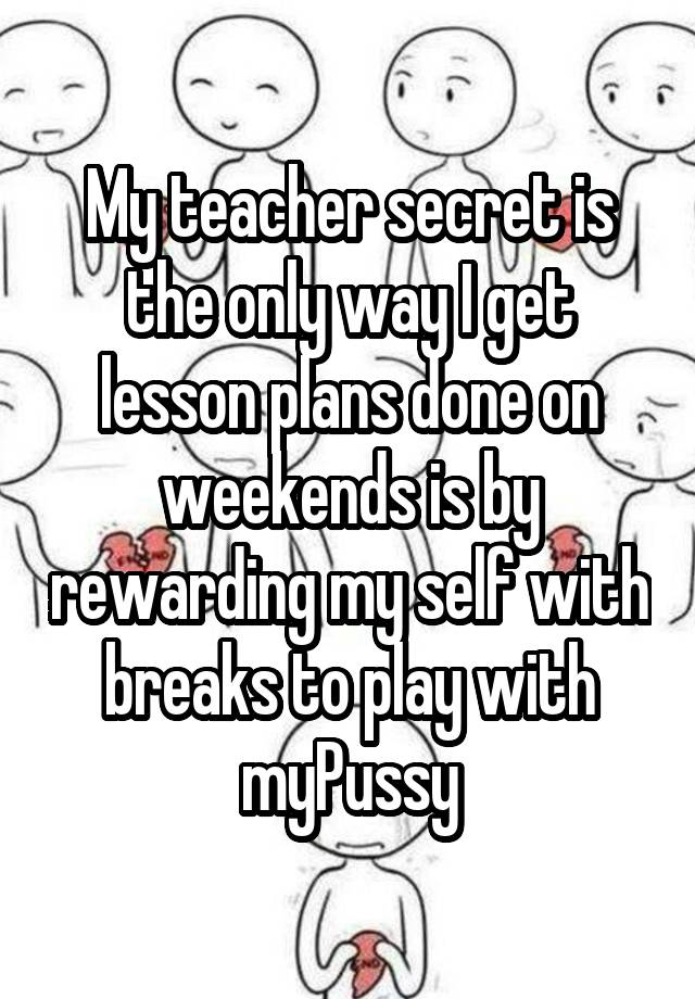 My teacher secret is the only way I get lesson plans done on weekends is by rewarding my self with breaks to play with myPussy