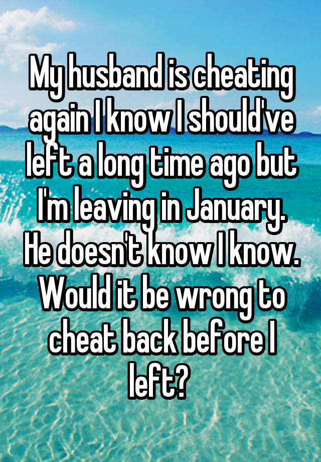 My husband is cheating again I know I should've left a long time ago but I'm leaving in January. He doesn't know I know. Would it be wrong to cheat back before I left? 