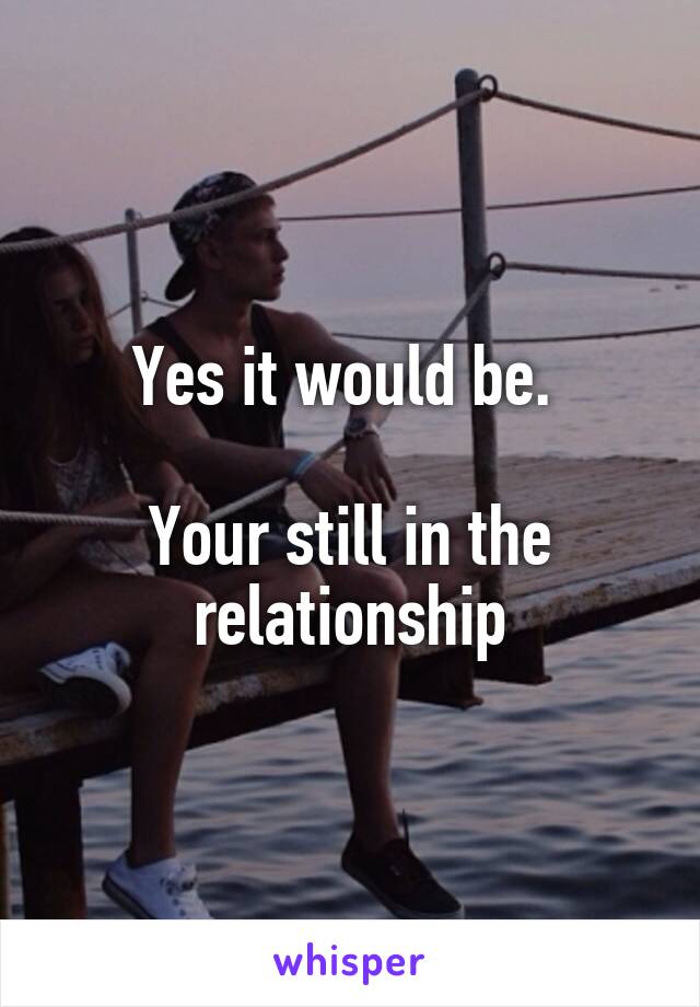 Yes it would be. 

Your still in the relationship