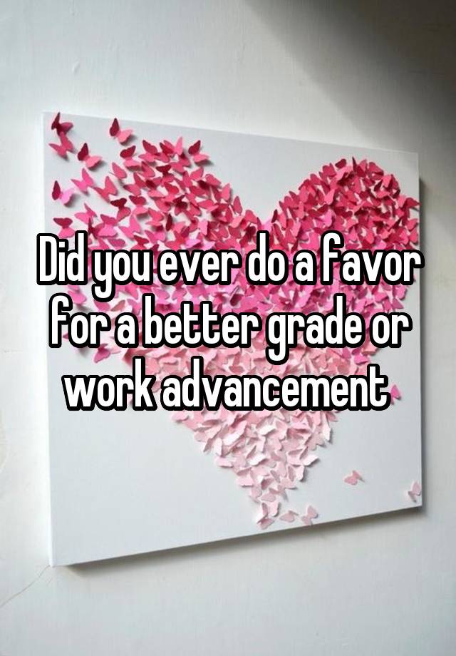 Did you ever do a favor for a better grade or work advancement 