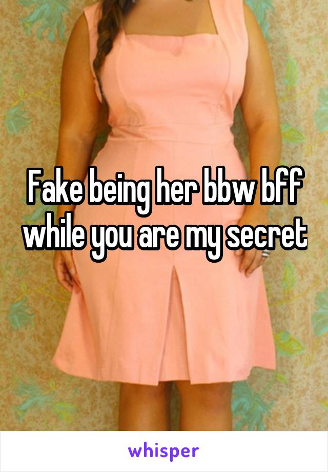 Fake being her bbw bff while you are my secret 