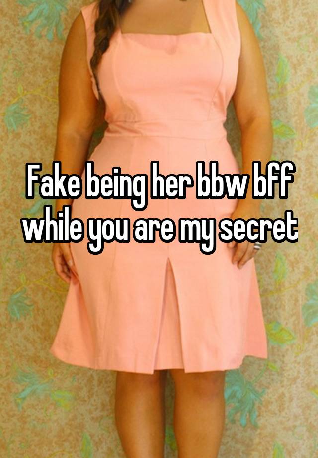 Fake being her bbw bff while you are my secret 