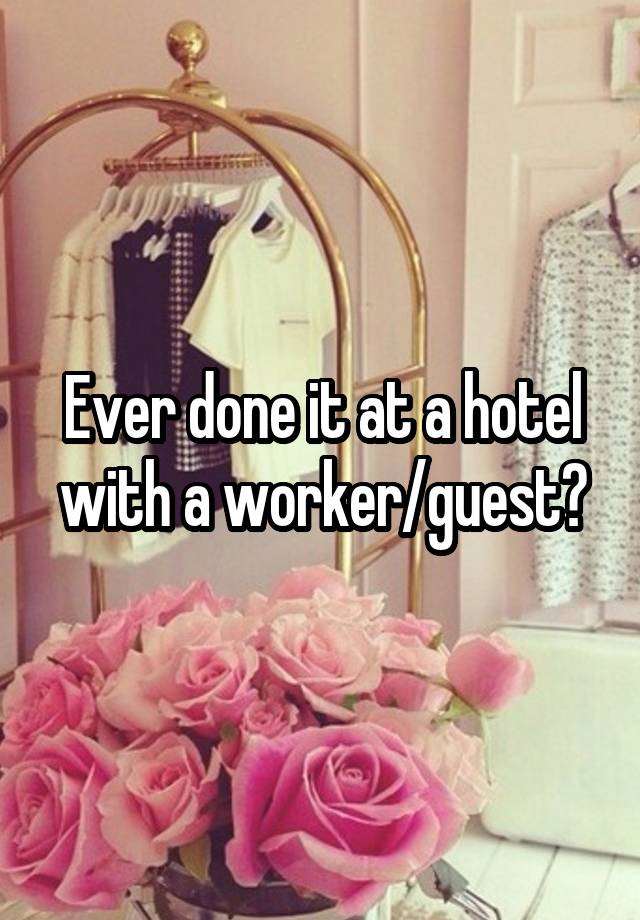 Ever done it at a hotel with a worker/guest?
