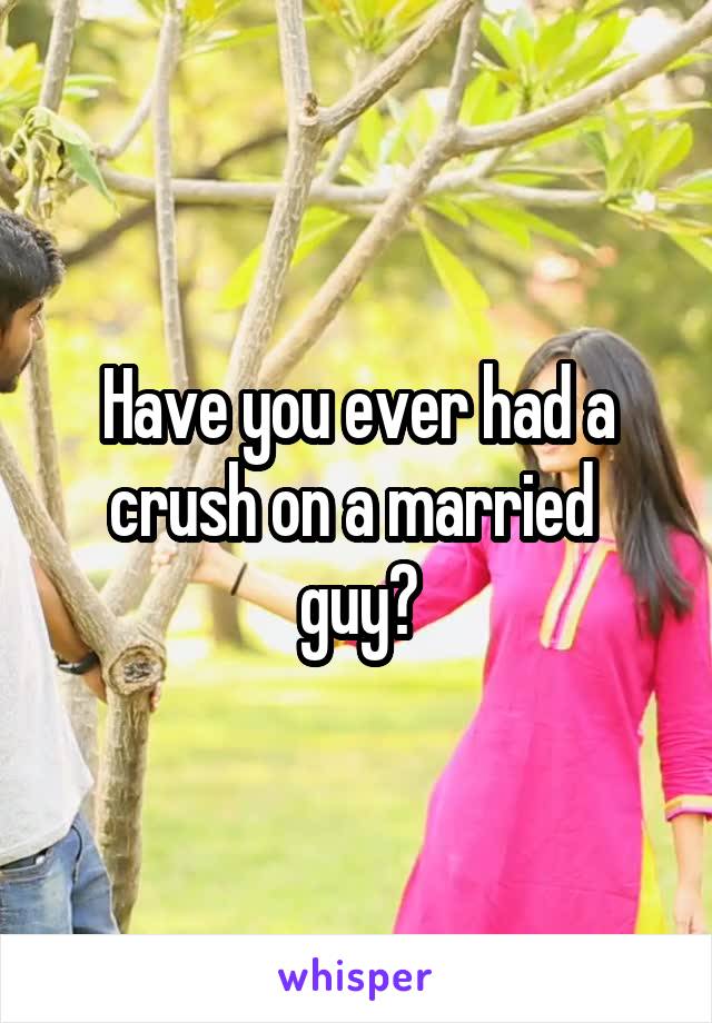 Have you ever had a crush on a married 
guy?