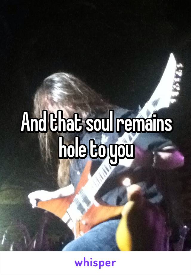 And that soul remains hole to you