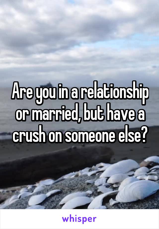 Are you in a relationship or married, but have a crush on someone else?