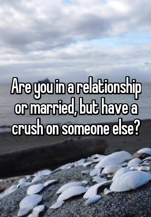 Are you in a relationship or married, but have a crush on someone else?