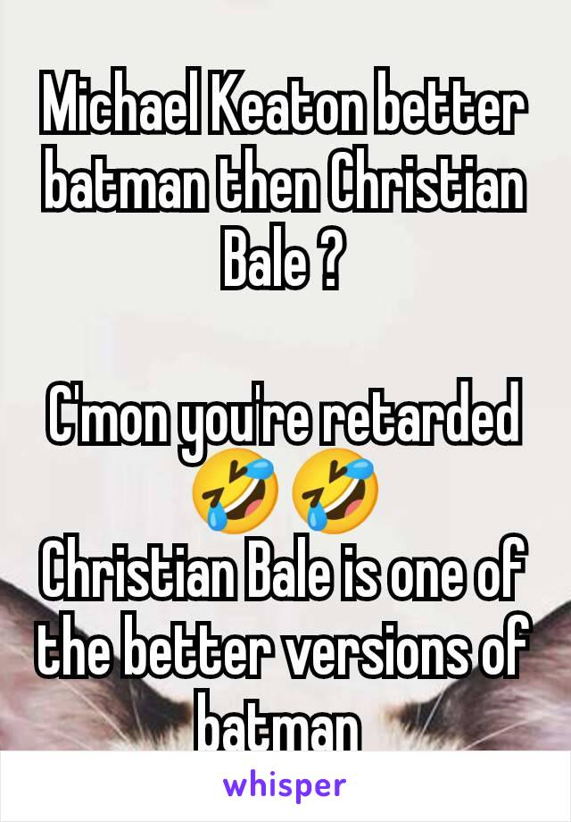 Michael Keaton better batman then Christian Bale ?

C'mon you're retarded🤣🤣
Christian Bale is one of the better versions of batman 