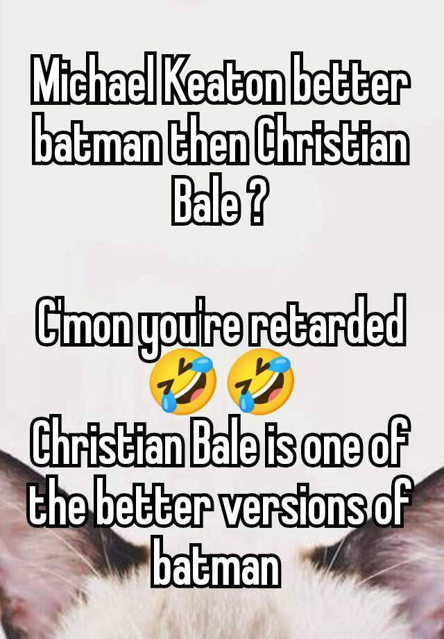 Michael Keaton better batman then Christian Bale ?

C'mon you're retarded🤣🤣
Christian Bale is one of the better versions of batman 