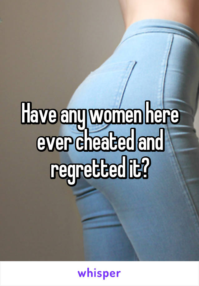 Have any women here ever cheated and regretted it?