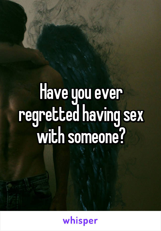 Have you ever regretted having sex with someone?