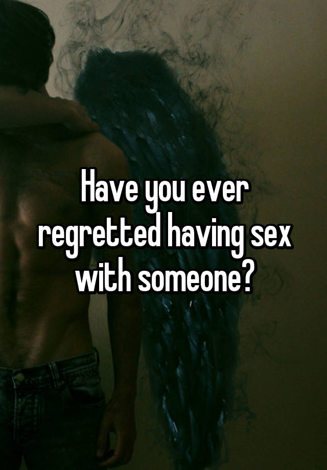 Have you ever regretted having sex with someone?