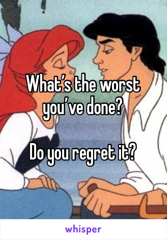 What’s the worst you’ve done?

Do you regret it?