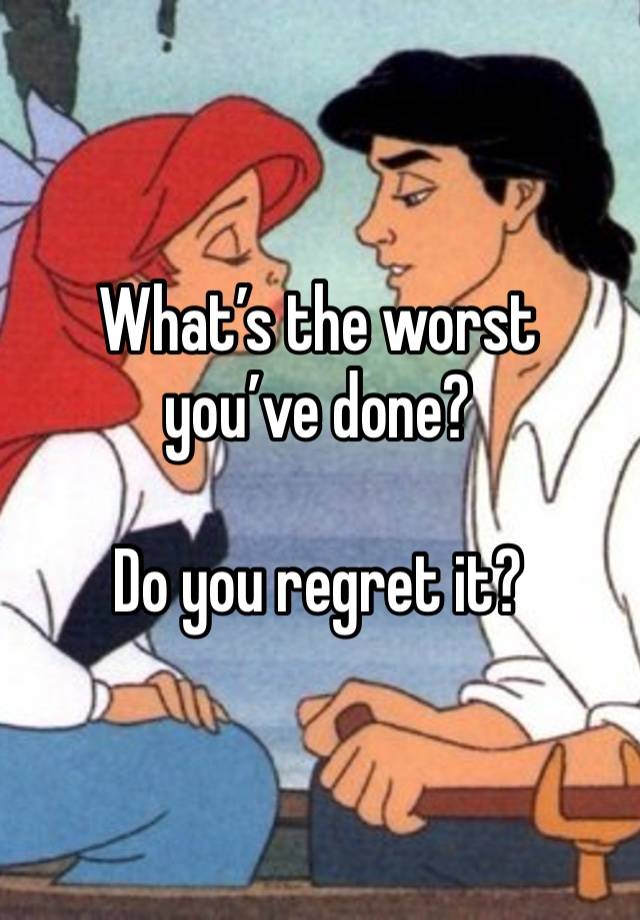 What’s the worst you’ve done?

Do you regret it?