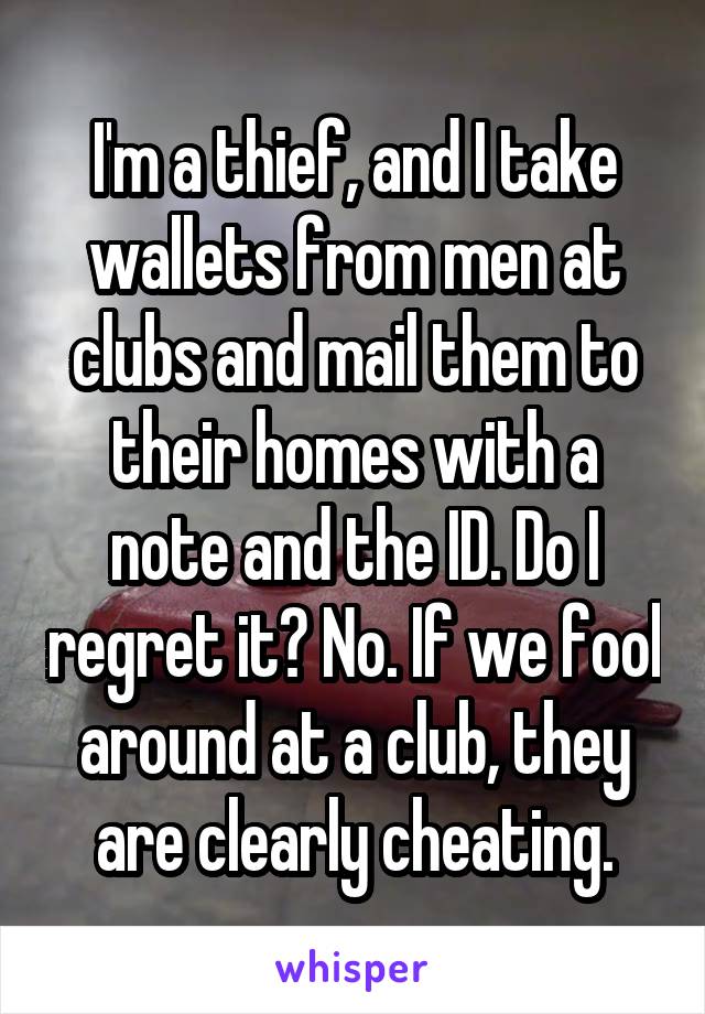 I'm a thief, and I take wallets from men at clubs and mail them to their homes with a note and the ID. Do I regret it? No. If we fool around at a club, they are clearly cheating.