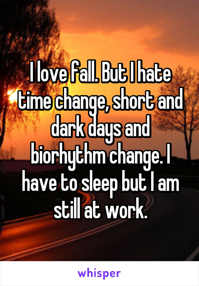 I love fall. But I hate time change, short and dark days and biorhythm change. I have to sleep but I am still at work.