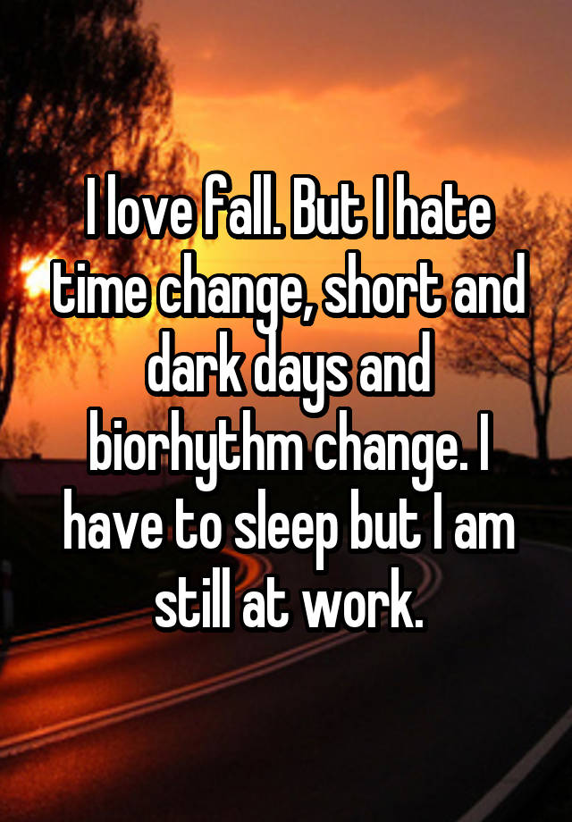 I love fall. But I hate time change, short and dark days and biorhythm change. I have to sleep but I am still at work.