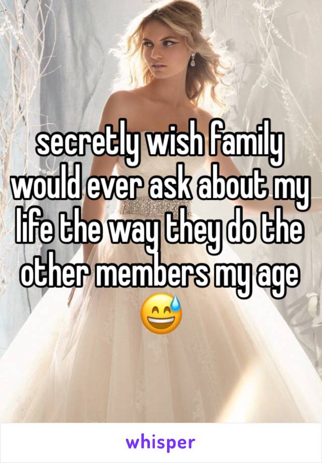 secretly wish family would ever ask about my life the way they do the other members my age 😅