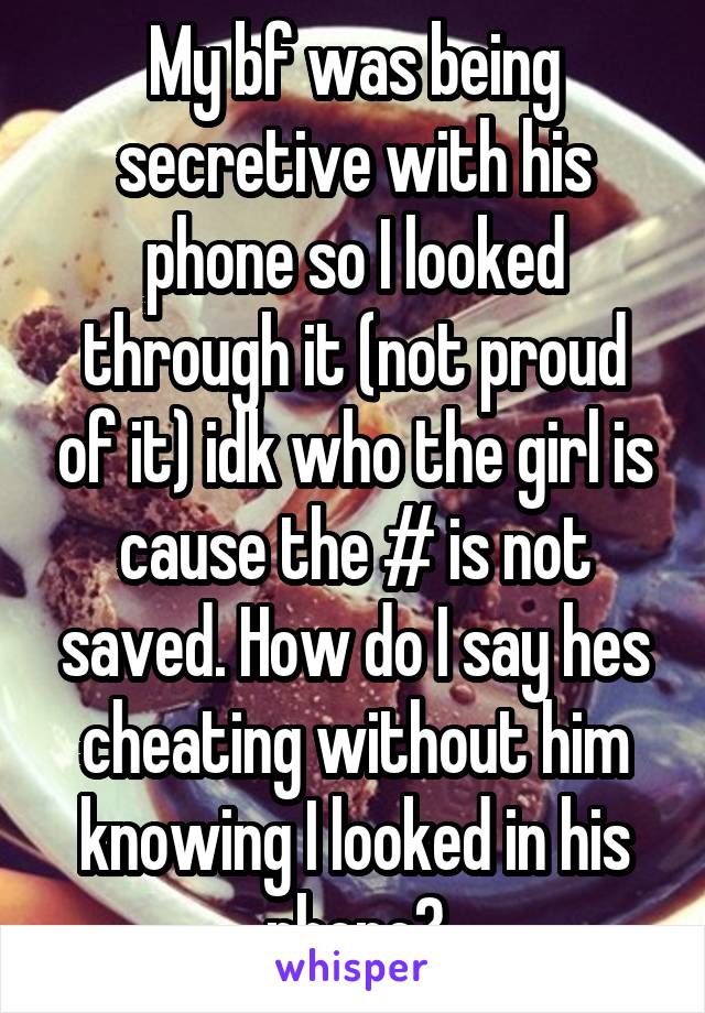 My bf was being secretive with his phone so I looked through it (not proud of it) idk who the girl is cause the # is not saved. How do I say hes cheating without him knowing I looked in his phone?